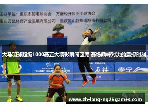 大马羽球超级1000赛五大精彩瞬间回顾 赛场巅峰对决的震撼时刻 大马羽球超级1000赛五大精彩瞬间回顾 赛场巅峰对决的震撼时刻