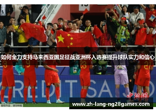 如何全力支持马来西亚国足征战亚洲杯入选赛提升球队实力和信心 如何全力支持马来西亚国足征战亚洲杯入选赛提升球队实力和信心