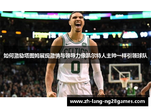 如何激励塔图姆展现激情与领导力像凯尔特人主帅一样引领球队 如何激励塔图姆展现激情与领导力像凯尔特人主帅一样引领球队
