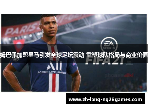 姆巴佩加盟皇马引发全球足坛震动 重塑球队格局与商业价值