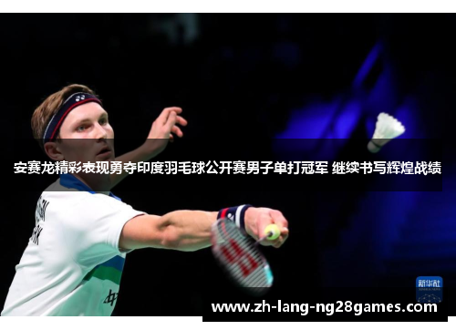 安赛龙精彩表现勇夺印度羽毛球公开赛男子单打冠军 继续书写辉煌战绩 安赛龙精彩表现勇夺印度羽毛球公开赛男子单打冠军 继续书写辉煌战绩