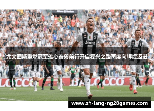 尤文图斯重燃冠军雄心奋勇前行开启复兴之路再度向辉煌迈进 尤文图斯重燃冠军雄心奋勇前行开启复兴之路再度向辉煌迈进