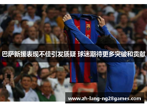 巴萨新援表现不佳引发质疑 球迷期待更多突破和贡献