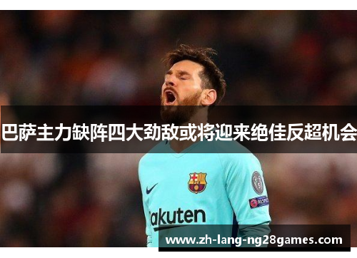 巴萨主力缺阵四大劲敌或将迎来绝佳反超机会