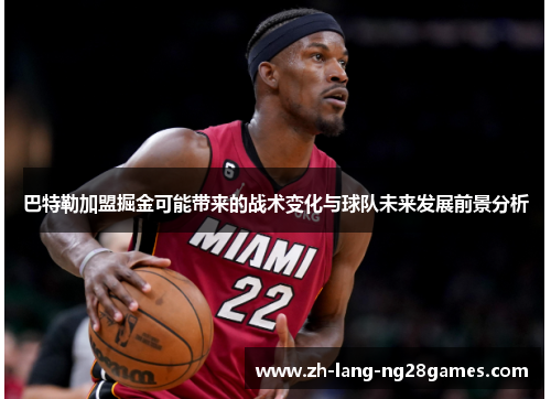 巴特勒加盟掘金可能带来的战术变化与球队未来发展前景分析 巴特勒加盟掘金可能带来的战术变化与球队未来发展前景分析