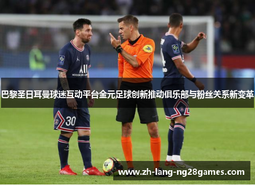 巴黎圣日耳曼球迷互动平台金元足球创新推动俱乐部与粉丝关系新变革 巴黎圣日耳曼球迷互动平台金元足球创新推动俱乐部与粉丝关系新变革
