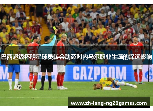 巴西超级杯明星球员转会动态对内马尔职业生涯的深远影响