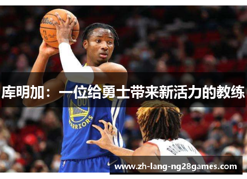 库明加:一位给勇士带来新活力的教练 库明加:一位给勇士带来新活力的教练