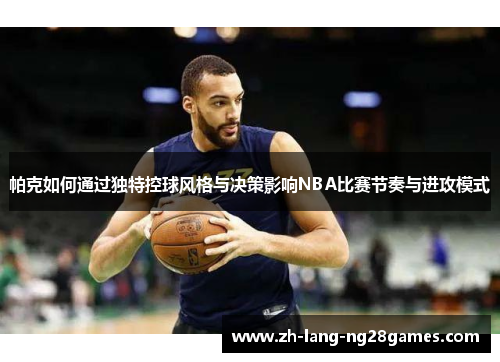 帕克如何通过独特控球风格与决策影响NBA比赛节奏与进攻模式 帕克如何通过独特控球风格与决策影响NBA比赛节奏与进攻模式