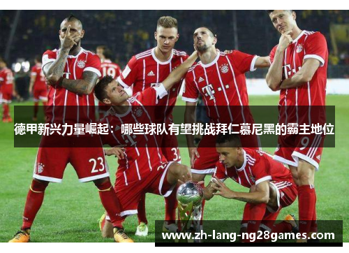 德甲新兴力量崛起:哪些球队有望挑战拜仁慕尼黑的霸主地位 德甲新兴力量崛起:哪些球队有望挑战拜仁慕尼黑的霸主地位