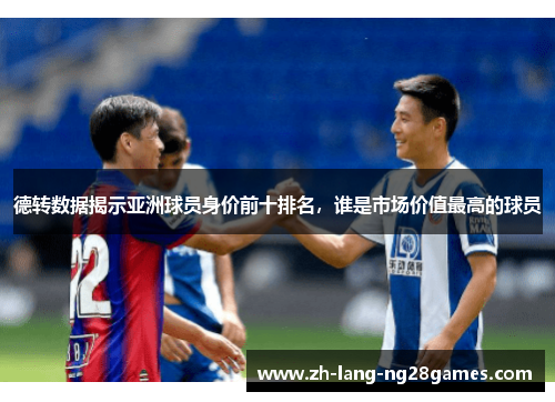 德转数据揭示亚洲球员身价前十排名,谁是市场价值最高的球员 德转数据揭示亚洲球员身价前十排名,谁是市场价值最高的球员