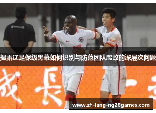 揭露辽足保级黑幕如何识别与防范团队腐败的深层次问题