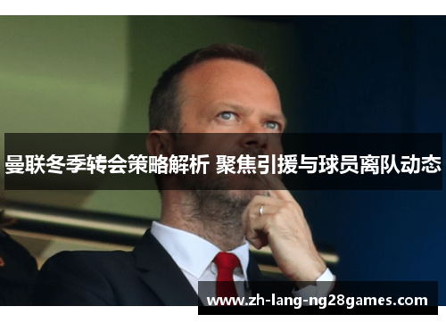曼联冬季转会策略解析 聚焦引援与球员离队动态