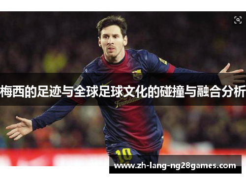 梅西的足迹与全球足球文化的碰撞与融合分析 梅西的足迹与全球足球文化的碰撞与融合分析