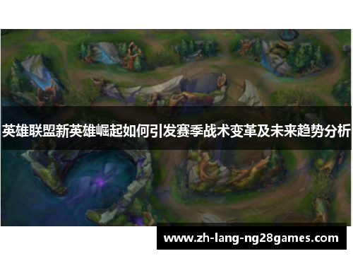英雄联盟新英雄崛起如何引发赛季战术变革及未来趋势分析