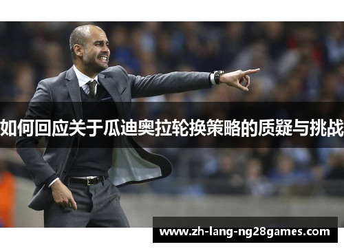 如何回应关于瓜迪奥拉轮换策略的质疑与挑战