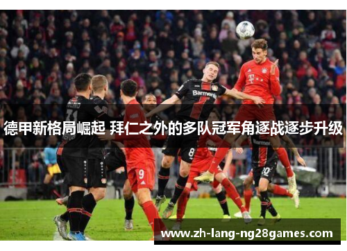 德甲新格局崛起 拜仁之外的多队冠军角逐战逐步升级