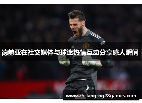 德赫亚在社交媒体与球迷热情互动分享感人瞬间 