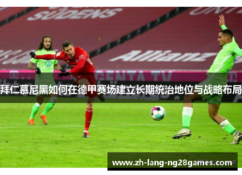 拜仁慕尼黑如何在德甲赛场建立长期统治地位与战略布局