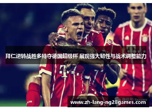 拜仁逆转战胜多特夺德国超级杯 展现强大韧性与战术调整能力