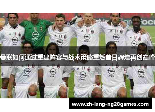 曼联如何通过重建阵容与战术策略重燃昔日辉煌再创巅峰