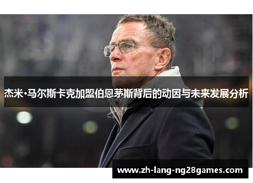 杰米·马尔斯卡克加盟伯恩茅斯背后的动因与未来发展分析