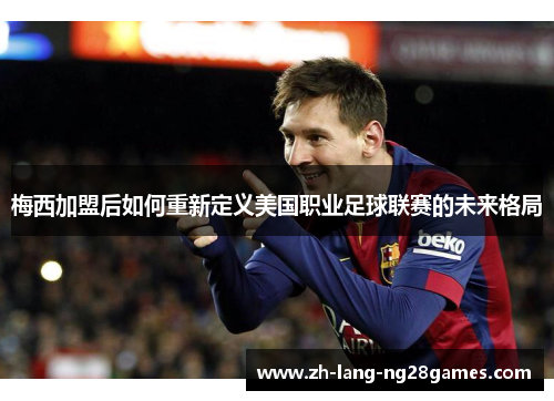 梅西加盟后如何重新定义美国职业足球联赛的未来格局