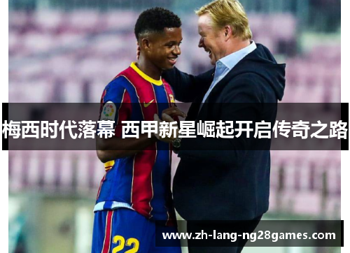 梅西时代落幕 西甲新星崛起开启传奇之路