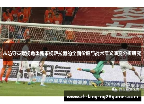 从防守贡献视角重新审视萨拉赫的全面价值与战术意义演变分析研究