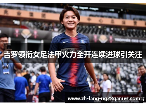 吉罗领衔女足法甲火力全开连续进球引关注