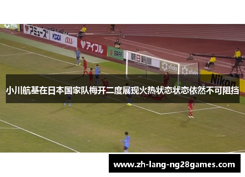 小川航基在日本国家队梅开二度展现火热状态状态依然不可阻挡