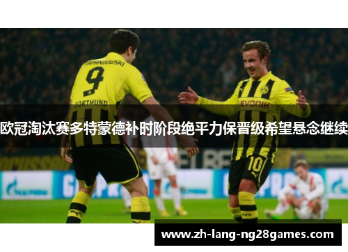 欧冠淘汰赛多特蒙德补时阶段绝平力保晋级希望悬念继续