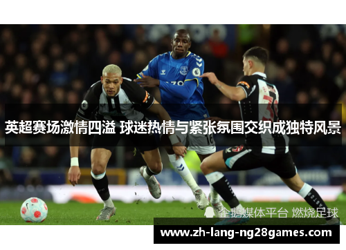 英超赛场激情四溢 球迷热情与紧张氛围交织成独特风景