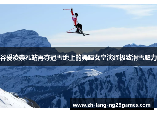 谷爱凌崇礼站再夺冠雪地上的舞蹈女皇演绎极致滑雪魅力