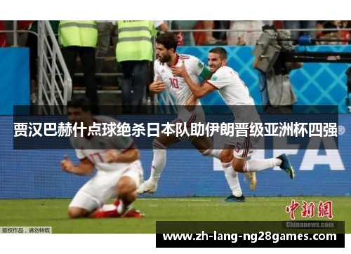贾汉巴赫什点球绝杀日本队助伊朗晋级亚洲杯四强