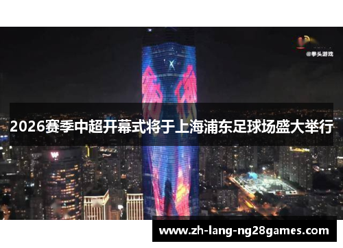 2026赛季中超开幕式将于上海浦东足球场盛大举行 2026赛季中超开幕式将于上海浦东足球场盛大举行