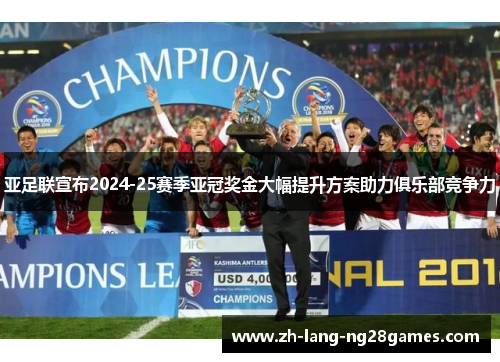 亚足联宣布2024-25赛季亚冠奖金大幅提升方案助力俱乐部竞争力 亚足联宣布2024-25赛季亚冠奖金大幅提升方案助力俱乐部竞争力