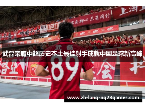 武磊荣膺中超历史本土最佳射手成就中国足球新高峰 武磊荣膺中超历史本土最佳射手成就中国足球新高峰