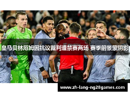 皇马贝林厄姆因抗议裁判遭禁赛两场 赛季前景蒙阴影 皇马贝林厄姆因抗议裁判遭禁赛两场 赛季前景蒙阴影