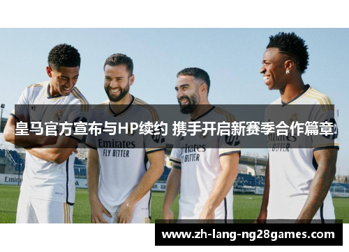 皇马官方宣布与HP续约 携手开启新赛季合作篇章 皇马官方宣布与HP续约 携手开启新赛季合作篇章