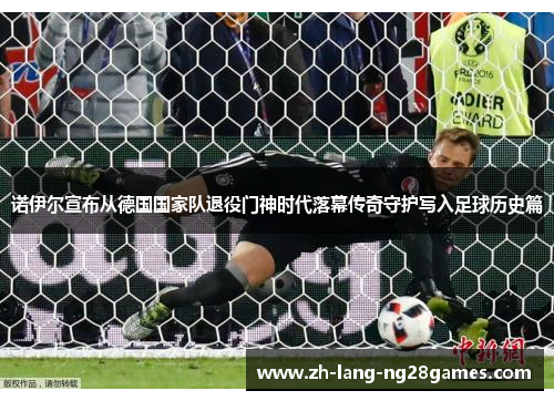 诺伊尔宣布从德国国家队退役门神时代落幕传奇守护写入足球历史篇 诺伊尔宣布从德国国家队退役门神时代落幕传奇守护写入足球历史篇