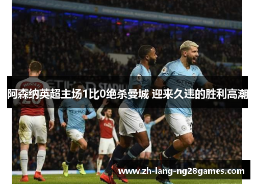 阿森纳英超主场1比0绝杀曼城 迎来久违的胜利高潮 阿森纳英超主场1比0绝杀曼城 迎来久违的胜利高潮