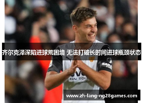 齐尔克泽深陷进球荒困境 无法打破长时间进球瓶颈状态 齐尔克泽深陷进球荒困境 无法打破长时间进球瓶颈状态