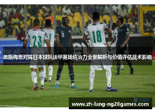 奥斯梅恩对阵日本球队法甲赛场统治力全景解析与价值评估战术影响 奥斯梅恩对阵日本球队法甲赛场统治力全景解析与价值评估战术影响
